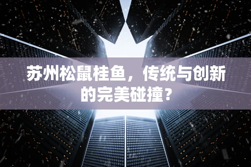 苏州松鼠桂鱼，传统与创新的完美碰撞？