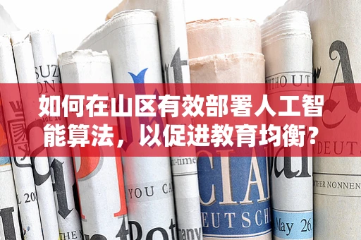 如何在山区有效部署人工智能算法，以促进教育均衡？