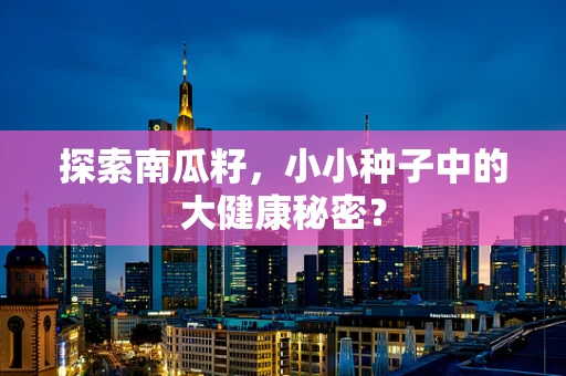 探索南瓜籽，小小种子中的大健康秘密？