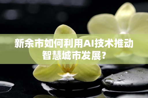 新余市如何利用AI技术推动智慧城市发展？