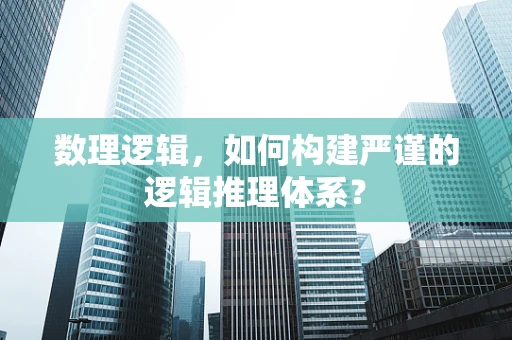 数理逻辑，如何构建严谨的逻辑推理体系？