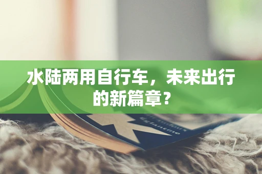 水陆两用自行车，未来出行的新篇章？