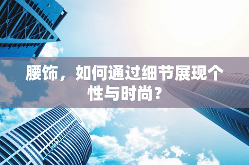 腰饰，如何通过细节展现个性与时尚？