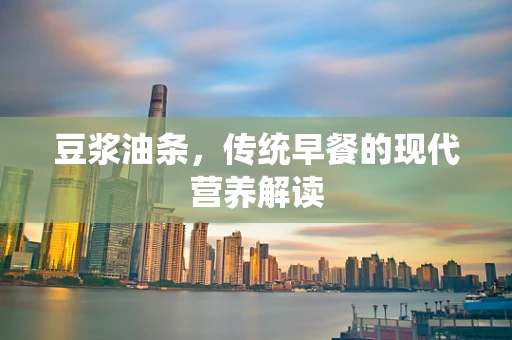 豆浆油条，传统早餐的现代营养解读