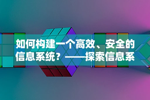 如何构建一个高效、安全的信息系统？——探索信息系统的设计与维护