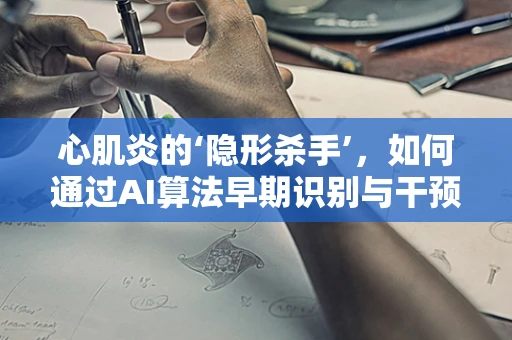 心肌炎的‘隐形杀手’，如何通过AI算法早期识别与干预？