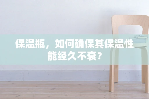 保温瓶，如何确保其保温性能经久不衰？