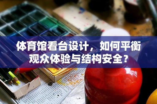体育馆看台设计，如何平衡观众体验与结构安全？