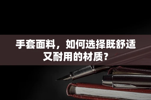 手套面料，如何选择既舒适又耐用的材质？