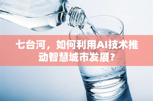 七台河，如何利用AI技术推动智慧城市发展？