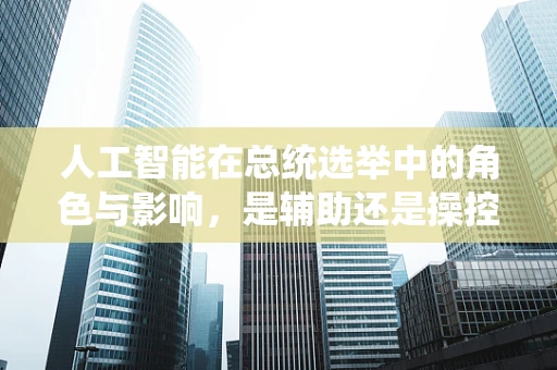 人工智能在总统选举中的角色与影响，是辅助还是操控？