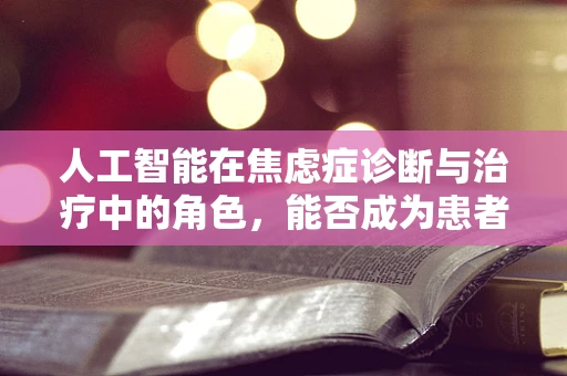 人工智能在焦虑症诊断与治疗中的角色，能否成为患者的‘心灵导航’？
