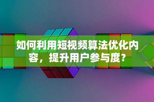 如何利用短视频算法优化内容，提升用户参与度？