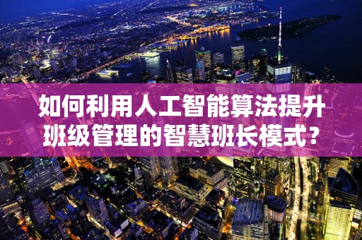 如何利用人工智能算法提升班级管理的智慧班长模式？