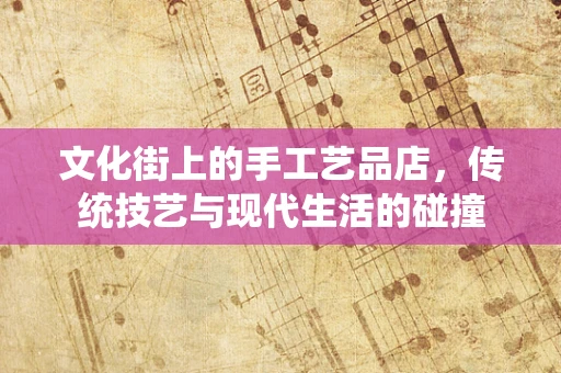 文化街上的手工艺品店，传统技艺与现代生活的碰撞