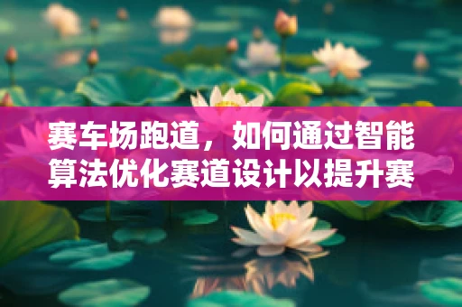 赛车场跑道，如何通过智能算法优化赛道设计以提升赛车性能？