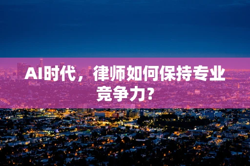 AI时代，律师如何保持专业竞争力？