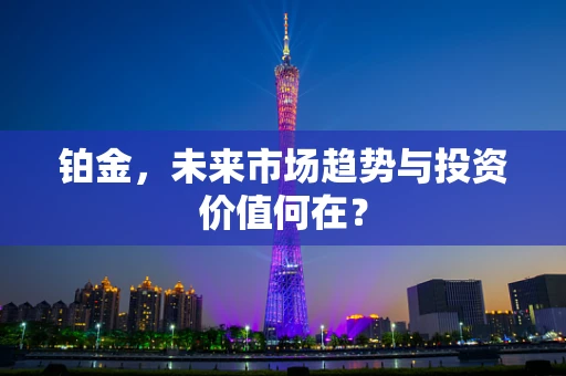 铂金，未来市场趋势与投资价值何在？