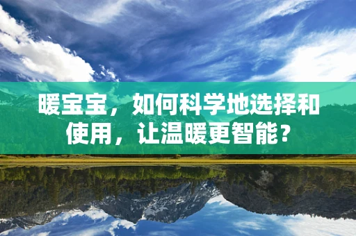 暖宝宝，如何科学地选择和使用，让温暖更智能？