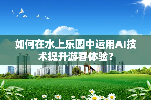 如何在水上乐园中运用AI技术提升游客体验？