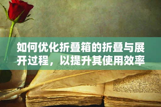 如何优化折叠箱的折叠与展开过程，以提升其使用效率？