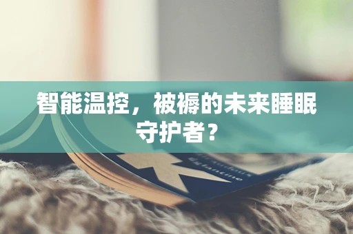 智能温控，被褥的未来睡眠守护者？