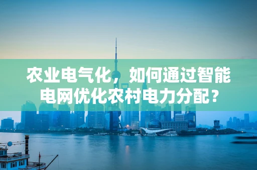 农业电气化，如何通过智能电网优化农村电力分配？