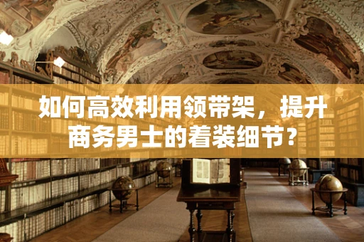 如何高效利用领带架，提升商务男士的着装细节？