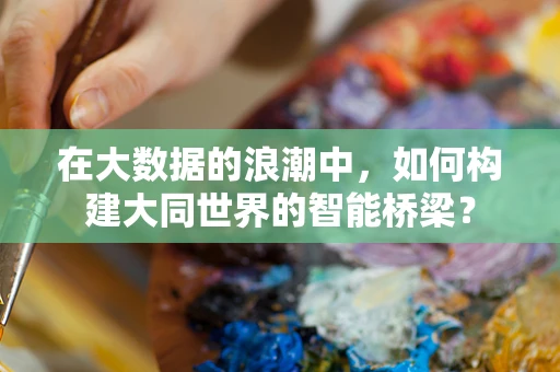 在大数据的浪潮中，如何构建大同世界的智能桥梁？