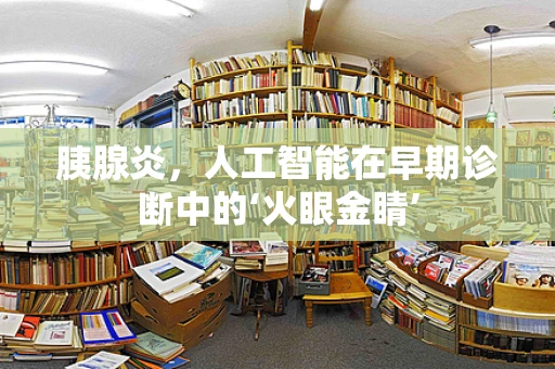 胰腺炎，人工智能在早期诊断中的‘火眼金睛’