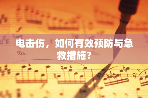 电击伤，如何有效预防与急救措施？