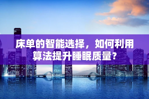 床单的智能选择，如何利用算法提升睡眠质量？