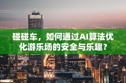 碰碰车，如何通过AI算法优化游乐场的安全与乐趣？