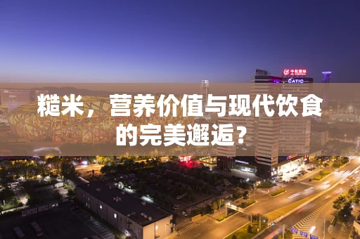 糙米，营养价值与现代饮食的完美邂逅？