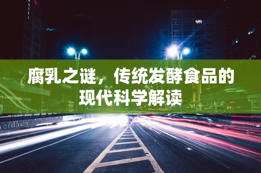 腐乳之谜，传统发酵食品的现代科学解读