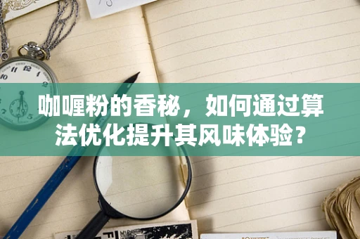 咖喱粉的香秘，如何通过算法优化提升其风味体验？