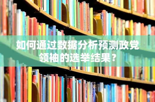 如何通过数据分析预测政党领袖的选举结果？