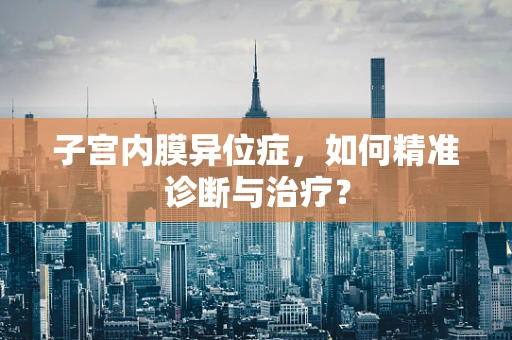 子宫内膜异位症，如何精准诊断与治疗？