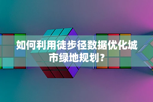 如何利用徒步径数据优化城市绿地规划？
