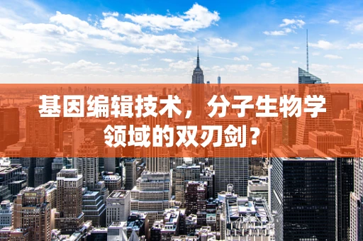 基因编辑技术，分子生物学领域的双刃剑？