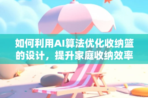 如何利用AI算法优化收纳篮的设计，提升家庭收纳效率？