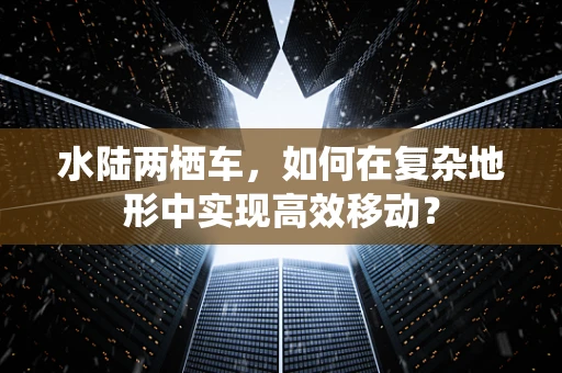 水陆两栖车，如何在复杂地形中实现高效移动？