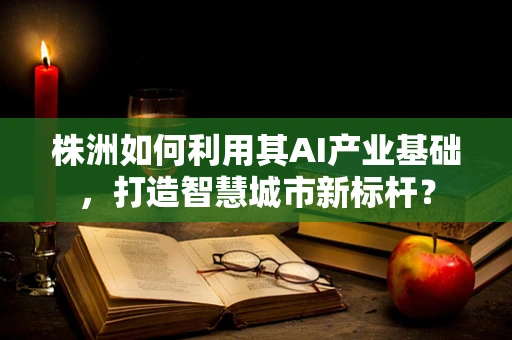 株洲如何利用其AI产业基础，打造智慧城市新标杆？