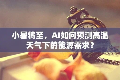小暑将至，AI如何预测高温天气下的能源需求？