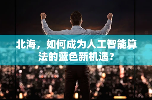 北海，如何成为人工智能算法的蓝色新机遇？