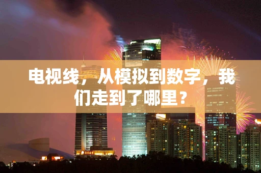 电视线，从模拟到数字，我们走到了哪里？