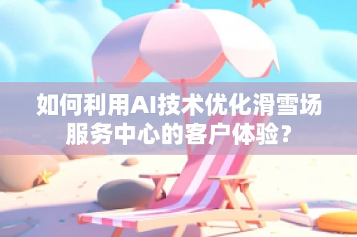 如何利用AI技术优化滑雪场服务中心的客户体验？