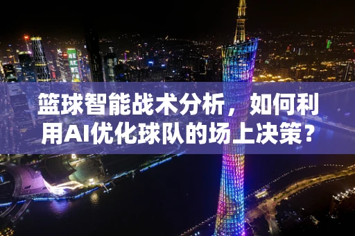 篮球智能战术分析，如何利用AI优化球队的场上决策？