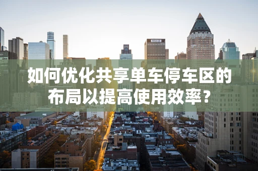 如何优化共享单车停车区的布局以提高使用效率？