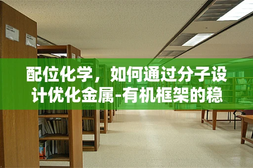 配位化学，如何通过分子设计优化金属-有机框架的稳定性？